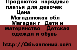 Продаются: нарядные платья для девочек. › Цена ­ 1000-2500 - Магаданская обл., Магадан г. Дети и материнство » Детская одежда и обувь   